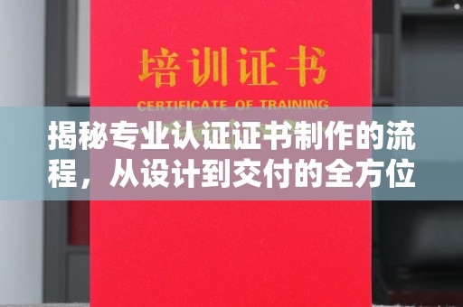 任县揭秘专业认证证书制作的流程，从设计到交付的全方位解析