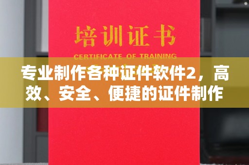 任县专业制作各种证件软件2，高效、安全、便捷的证件制作解决方案