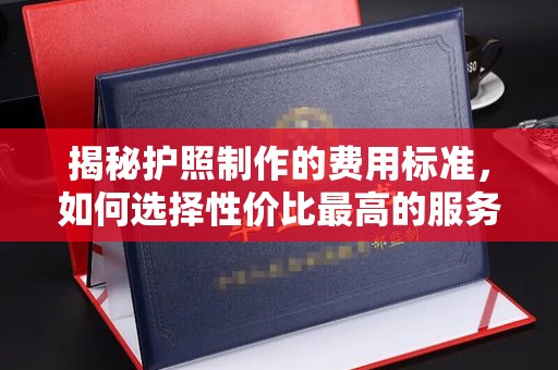 任县揭秘护照制作的费用标准，如何选择性价比最高的服务