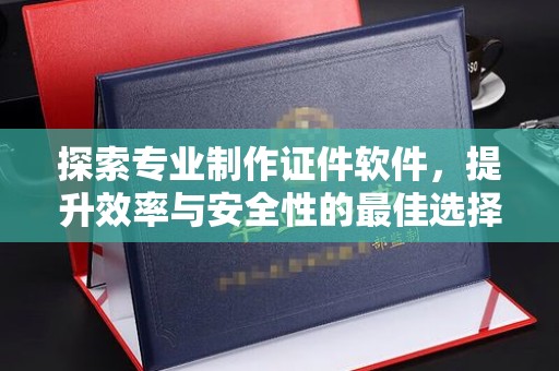 任县探索专业制作证件软件，提升效率与安全性的最佳选择