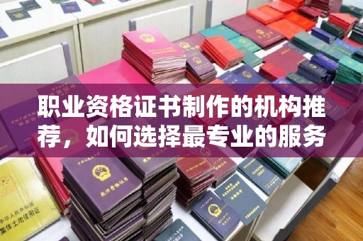 任县职业资格证书制作的机构推荐，如何选择最专业的服务？