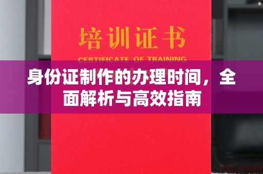任县身份证制作的办理时间，全面解析与高效指南