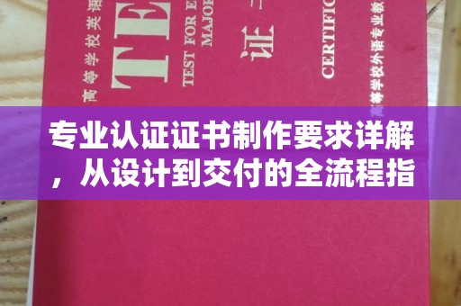 任县专业认证证书制作要求详解，从设计到交付的全流程指南