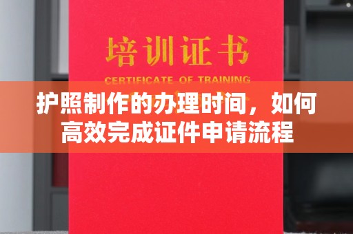 任县护照制作的办理时间，如何高效完成证件申请流程