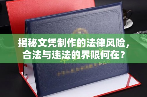 任县揭秘文凭制作的法律风险，合法与违法的界限何在？