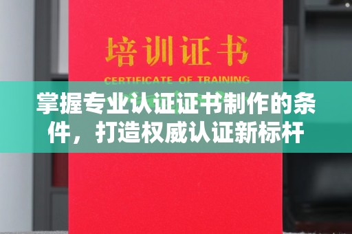 任县掌握专业认证证书制作的条件，打造权威认证新标杆