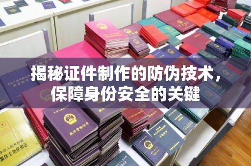 任县揭秘证件制作的防伪技术，保障身份安全的关键