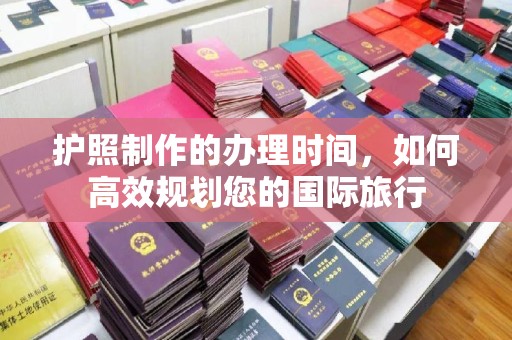 任县护照制作的办理时间，如何高效规划您的国际旅行