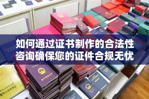 任县如何通过证书制作的合法性咨询确保您的证件合规无忧