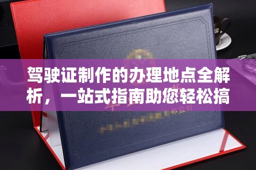 任县驾驶证制作的办理地点全解析，一站式指南助您轻松搞定