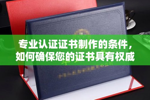 任县专业认证证书制作的条件，如何确保您的证书具有权威性和可信度