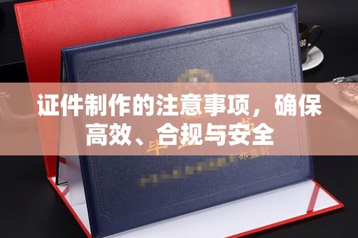 任县证件制作的注意事项，确保高效、合规与安全